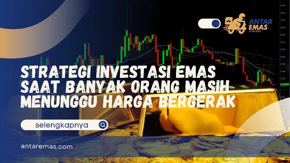 Strategi Investasi Emas Saat Banyak Orang Masih Menunggu Harga Bergerak