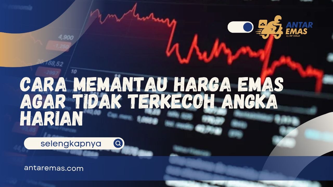 Cara Memantau Harga Emas Agar Tidak Terkecoh Angka Harian